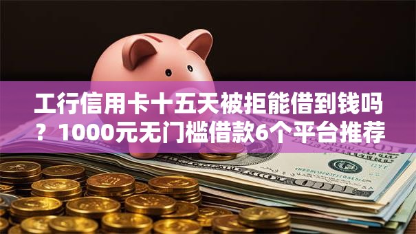 工行信用卡十五天被拒能借到钱吗？1000元无门槛借款6个平台推荐