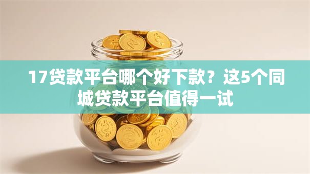 17贷款平台哪个好下款？这5个同城贷款平台值得一试