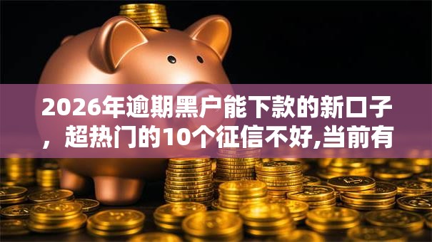 2026年逾期黑户能下款的新口子，超热门的10个征信不好,当前有逾期本人急需能借钱的平台推荐