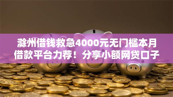 滁州借钱救急4000元无门槛本月借款平台力荐!分享小额网贷口子4000元无门槛借款 滁州借钱救急4000元无门槛本月借款平台力荐!分享小额网贷口子4000元无门槛借款
