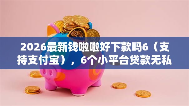 2026最新钱啦啦好下款吗6(支持支付宝),6个小平台贷款无私分享 2026最新钱啦啦好下款吗6(支持支付宝),6个小平台贷款无私分享