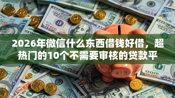 2026年微信什么东西借钱好借，超热门的10个不需要审核的贷款平台推荐