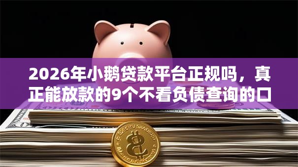 2026年小鹅贷款平台正规吗，真正能放款的9个不看负债查询的口子推荐