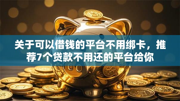 关于可以借钱的平台不用绑卡，推荐7个贷款不用还的平台给你