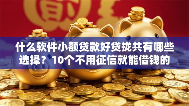 什么软件小额贷款好贷拢共有哪些选择?10个不用征信就能借钱的平台详解 什么软件小额贷款好贷拢共有哪些选择?10个不用征信就能借钱的平台详解