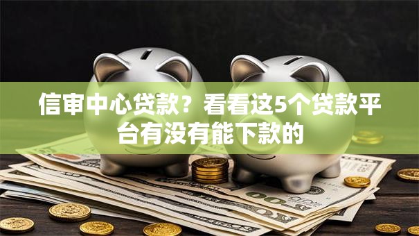 信审中心贷款?看看这5个贷款平台有没有能下款的 信审中心贷款?看看这5个贷款平台有没有能下款的