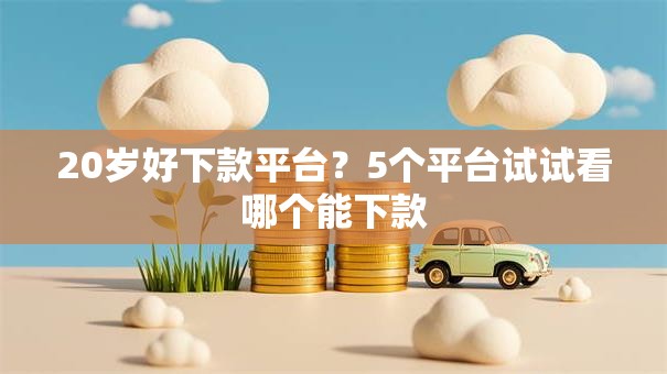 20岁好下款平台？5个平台试试看哪个能下款