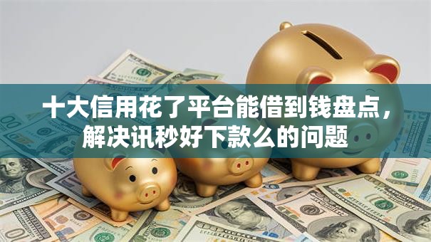 十大信用花了平台能借到钱盘点，解决讯秒好下款么的问题