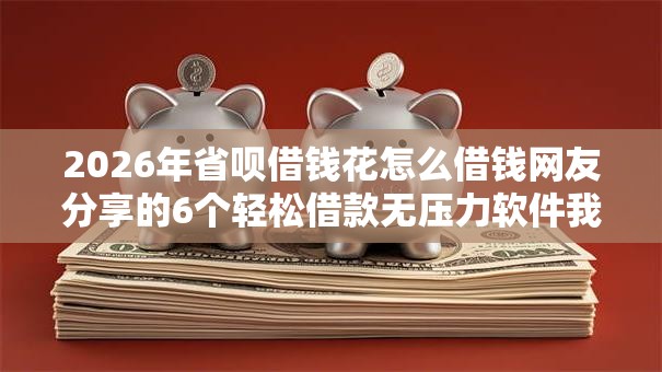2026年省呗借钱花怎么借钱网友分享的6个轻松借款无压力软件我觉得不错！
