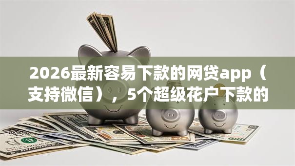 2026最新容易下款的网贷app(支持微信),5个超级花户下款的口子无私分享 2026最新容易下款的网贷app(支持微信),5个超级花户下款的口子无私分享