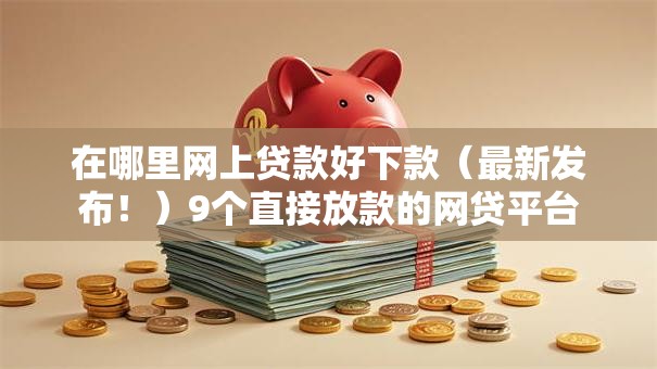 在哪里网上贷款好下款(最新发布!)9个直接放款的网贷平台 在哪里网上贷款好下款(最新发布!)9个直接放款的网贷平台