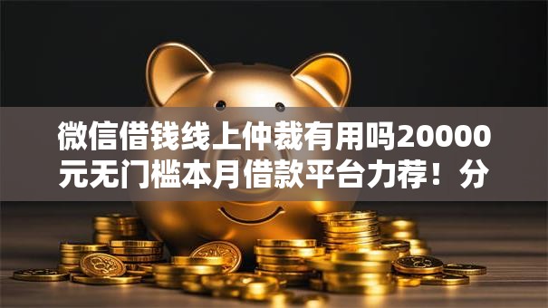 微信借钱线上仲裁有用吗20000元无门槛本月借款平台力荐！分享小额网贷口子20000元无门槛借款