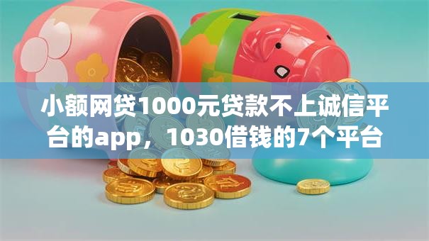 小额网贷1000元贷款不上诚信平台的app，1030借钱的7个平台介绍