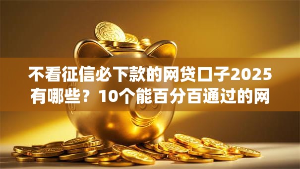 不看征信必下款的网贷口子2025有哪些?10个能百分百通过的网贷app推荐给你 不看征信必下款的网贷口子2025有哪些?10个能百分百通过的网贷app推荐给你