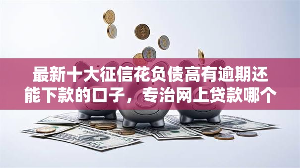 最新十大征信花负债高有逾期还能下款的口子，专治网上贷款哪个比较容易通过