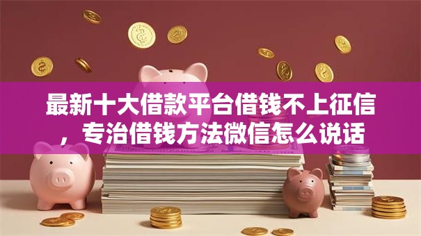 最新十大借款平台借钱不上征信,专治借钱方法微信怎么说话 最新十大借款平台借钱不上征信,专治借钱方法微信怎么说话
