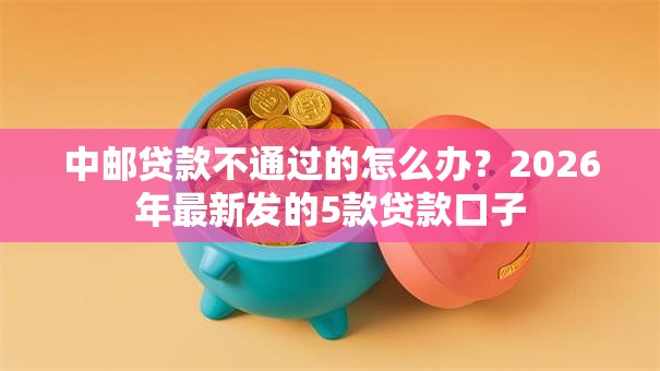 中邮贷款不通过的怎么办？2026年最新发的5款贷款口子