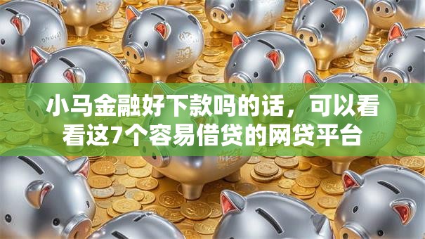 小马金融好下款吗的话，可以看看这7个容易借贷的网贷平台