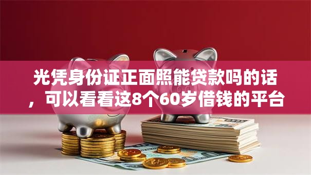 光凭身份证正面照能贷款吗的话,可以看看这8个60岁借钱的平台100%能借到 光凭身份证正面照能贷款吗的话,可以看看这8个60岁借钱的平台100%能借到