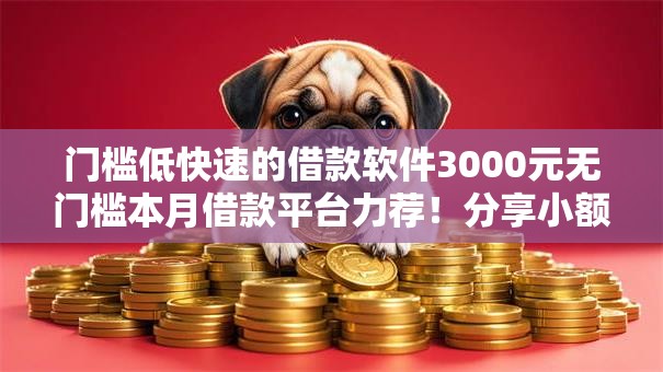 门槛低快速的借款软件3000元无门槛本月借款平台力荐！分享小额网贷口子3000元无门槛借款