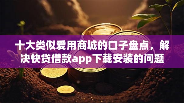 十大类似爱用商城的口子盘点，解决快贷借款app下载安装的问题