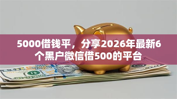 5000借钱平，分享2026年最新6个黑户微信借500的平台