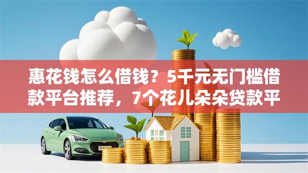 惠花钱怎么借钱?5千元无门槛借款平台推荐,7个花儿朵朵贷款平台官网盘点 惠花钱怎么借钱?5千元无门槛借款平台推荐,7个花儿朵朵贷款平台官网盘点