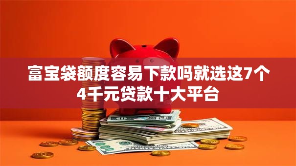富宝袋额度容易下款吗就选这7个4千元贷款十大平台
