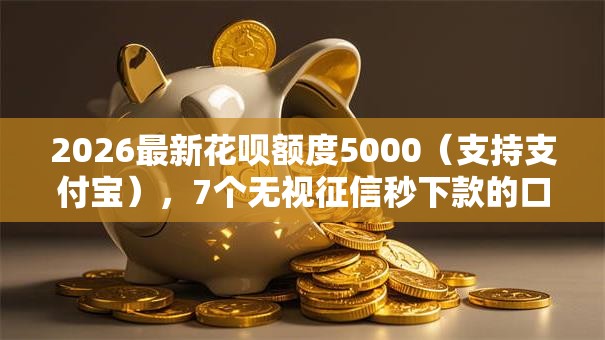 2026最新花呗额度5000（支持支付宝），7个无视征信秒下款的口子无私分享