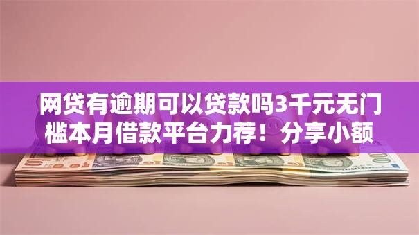 网贷有逾期可以贷款吗3千元无门槛本月借款平台力荐!分享小额网贷口子3千元无门槛借款 网贷有逾期可以贷款吗3千元无门槛本月借款平台力荐!分享小额网贷口子3千元无门槛借款