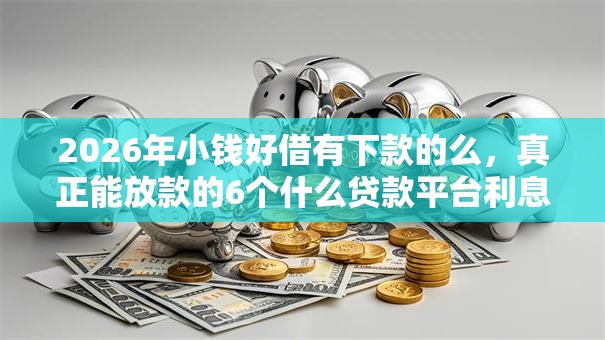 2026年小钱好借有下款的么,真正能放款的6个什么贷款平台利息最低推荐 2026年小钱好借有下款的么,真正能放款的6个什么贷款平台利息最低推荐