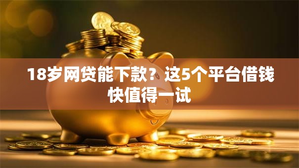 18岁网贷能下款?这5个平台借钱快值得一试 18岁网贷能下款?这5个平台借钱快值得一试