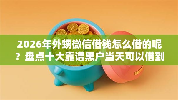 2026年外甥微信借钱怎么借的呢？盘点十大靠谱黑户当天可以借到二万的平台