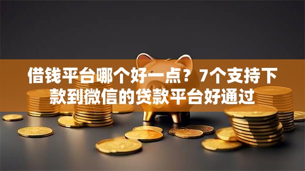 借钱平台哪个好一点？7个支持下款到微信的贷款平台好通过
