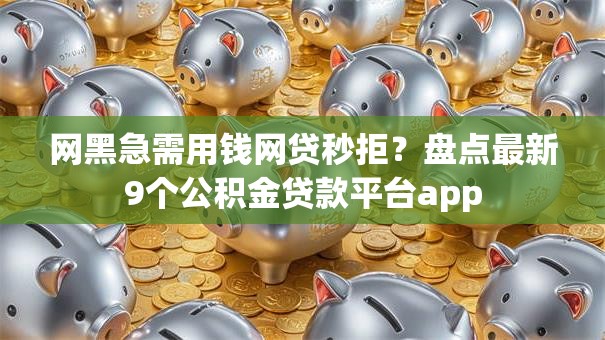 网黑急需用钱网贷秒拒？盘点最新9个公积金贷款平台app