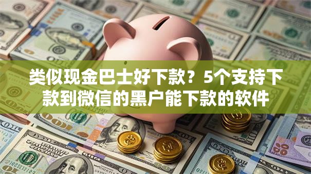 类似现金巴士好下款?5个支持下款到微信的黑户能下款的软件 类似现金巴士好下款?5个支持下款到微信的黑户能下款的软件