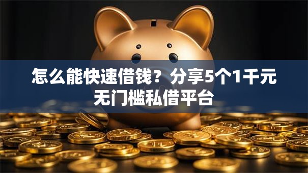 怎么能快速借钱?分享5个1千元无门槛私借平台 怎么能快速借钱?分享5个1千元无门槛私借平台