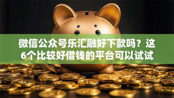 微信公众号乐汇融好下款吗？这6个比较好借钱的平台可以试试