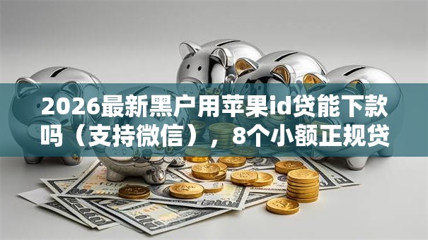 2026最新黑户用苹果id贷能下款吗(支持微信),8个小额正规贷款平台无私分享 2026最新黑户用苹果id贷能下款吗(支持微信),8个小额正规贷款平台无私分享