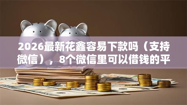 2026最新花鑫容易下款吗（支持微信），8个微信里可以借钱的平台无私分享