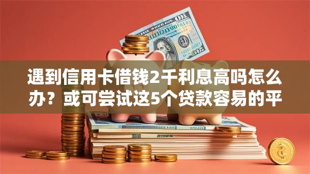 遇到信用卡借钱2千利息高吗怎么办？或可尝试这5个贷款容易的平台