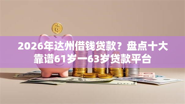 2026年达州借钱贷款？盘点十大靠谱61岁一63岁贷款平台