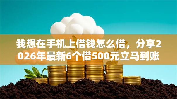 我想在手机上借钱怎么借，分享2026年最新6个借500元立马到账软件