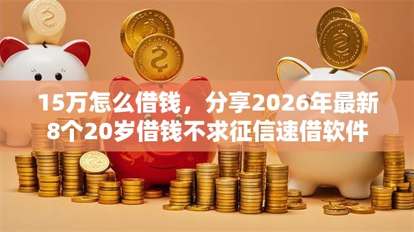 15万怎么借钱，分享2026年最新8个20岁借钱不求征信速借软件