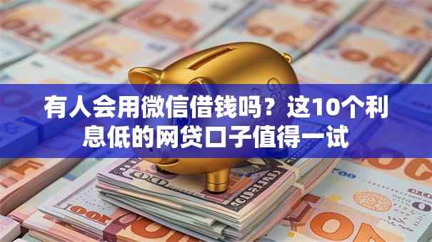 有人会用微信借钱吗？这10个利息低的网贷口子值得一试