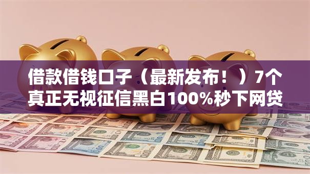 借款借钱口子（最新发布！）7个真正无视征信黑白100%秒下网贷
