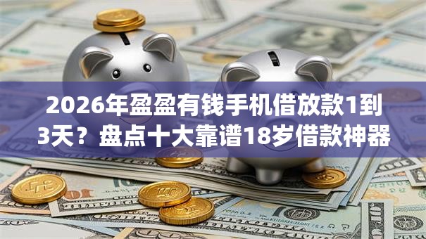 2026年盈盈有钱手机借放款1到3天?盘点十大靠谱18岁借款神器快速下款app 2026年盈盈有钱手机借放款1到3天?盘点十大靠谱18岁借款神器快速下款app