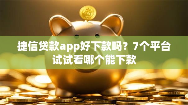 捷信贷款app好下款吗？7个平台试试看哪个能下款