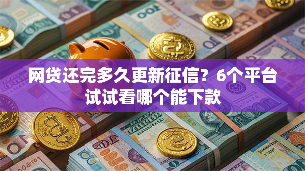 网贷还完多久更新征信?6个平台试试看哪个能下款 网贷还完多久更新征信?6个平台试试看哪个能下款