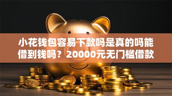 小花钱包容易下款吗是真的吗能借到钱吗？20000元无门槛借款8个平台推荐